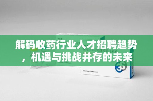 嘉兴解码收药行业人才招聘趋势，机遇与挑战并存的未来