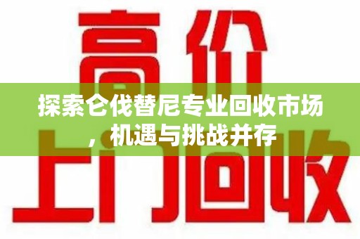 嘉兴探索仑伐替尼专业回收市场，机遇与挑战并存
