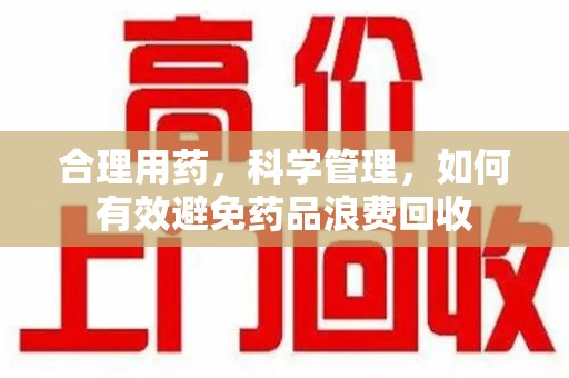 嘉兴合理用药，科学管理，如何有效避免药品浪费回收