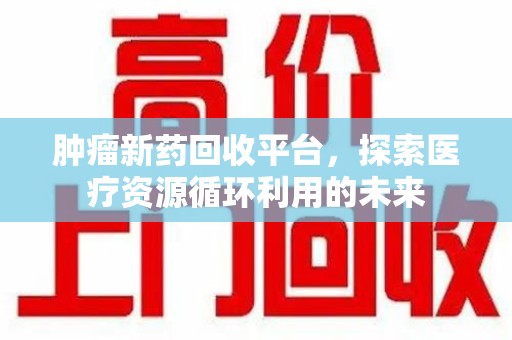 嘉兴肿瘤新药回收平台，探索医疗资源循环利用的未来