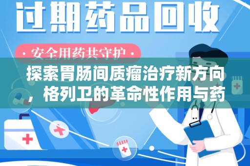 嘉兴探索胃肠间质瘤治疗新方向，格列卫的革命性作用与药物回收的意义