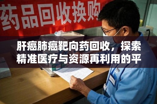 嘉兴肝癌肺癌靶向药回收，探索精准医疗与资源再利用的平衡