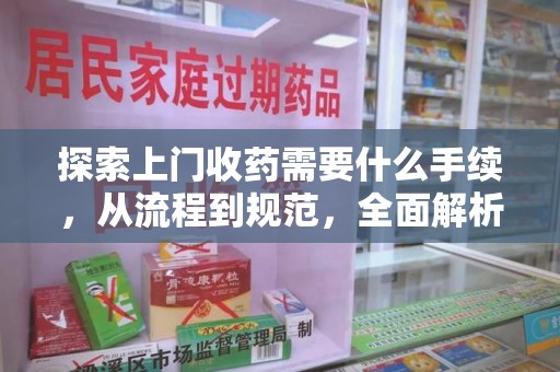 嘉兴探索上门收药需要什么手续，从流程到规范，全面解析