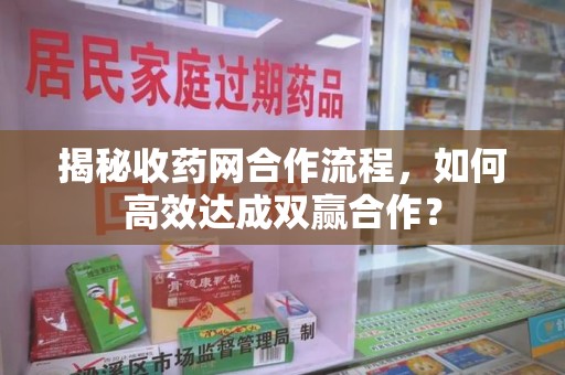 嘉兴揭秘收药网合作流程，如何高效达成双赢合作？