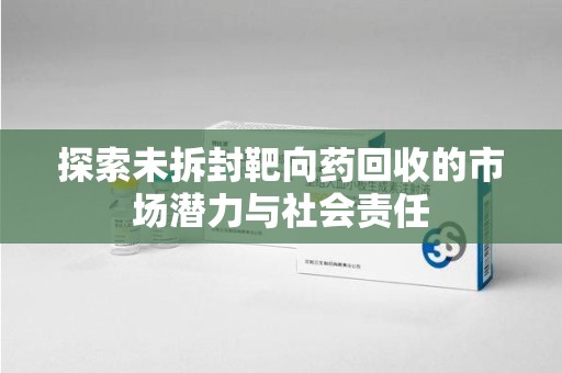 嘉兴探索未拆封靶向药回收的市场潜力与社会责任