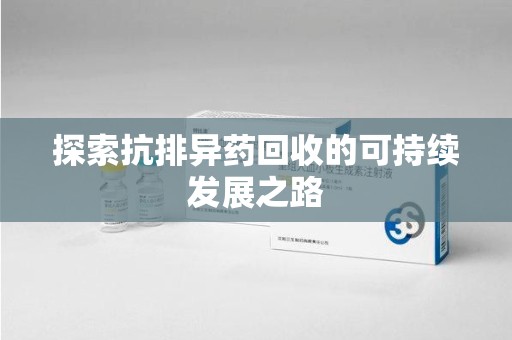 嘉兴探索抗排异药回收的可持续发展之路