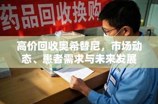 嘉兴高价回收奥希替尼，市场动态、患者需求与未来发展