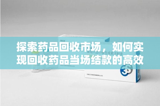 嘉兴探索药品回收市场，如何实现回收药品当场结款的高效模式