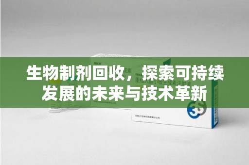 嘉兴生物制剂回收，探索可持续发展的未来与技术革新