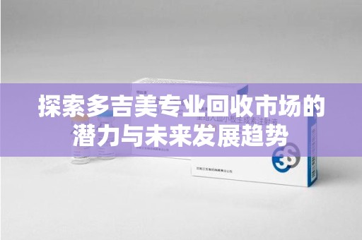 嘉兴探索多吉美专业回收市场的潜力与未来发展趋势