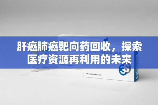 嘉兴肝癌肺癌靶向药回收，探索医疗资源再利用的未来
