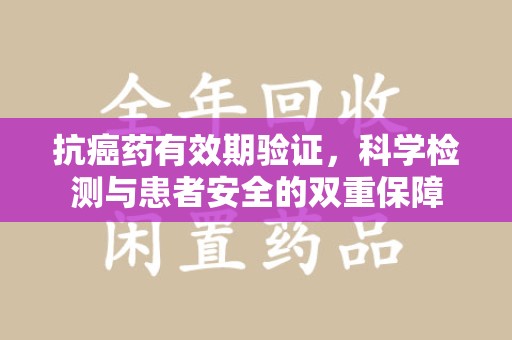 嘉兴抗癌药有效期验证，科学检测与患者安全的双重保障