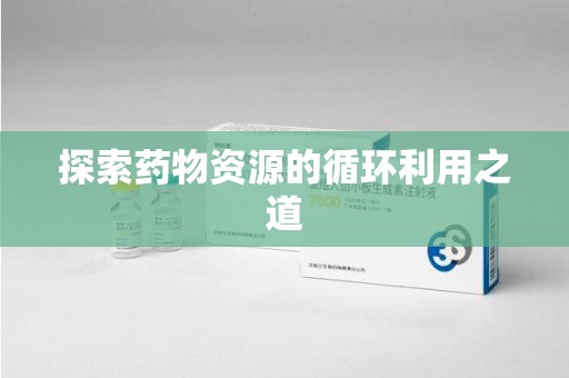 嘉兴探索药物资源的循环利用之道