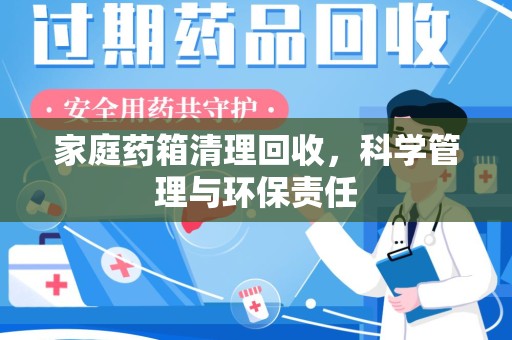 嘉兴家庭药箱清理回收，科学管理与环保责任