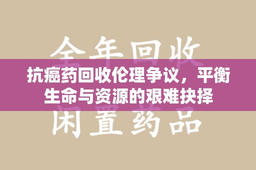 嘉兴抗癌药回收伦理争议，平衡生命与资源的艰难抉择