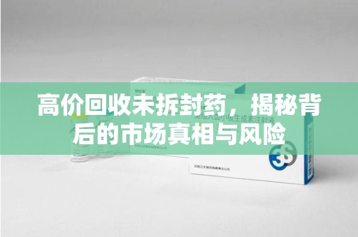 嘉兴高价回收未拆封药，揭秘背后的市场真相与风险