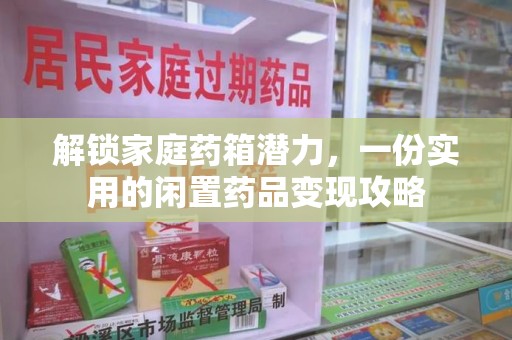 嘉兴解锁家庭药箱潜力，一份实用的闲置药品变现攻略