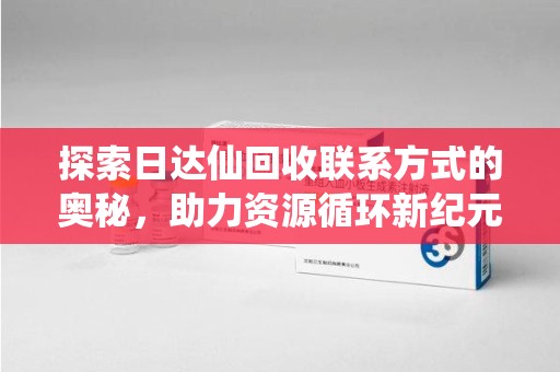 嘉兴探索日达仙回收联系方式的奥秘，助力资源循环新纪元