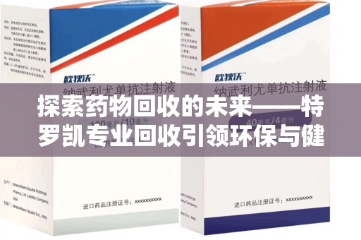 嘉兴探索药物回收的未来——特罗凯专业回收引领环保与健康的双重革新