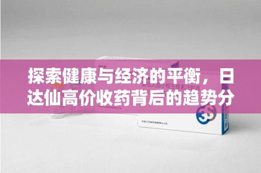 嘉兴探索健康与经济的平衡，日达仙高价收药背后的趋势分析