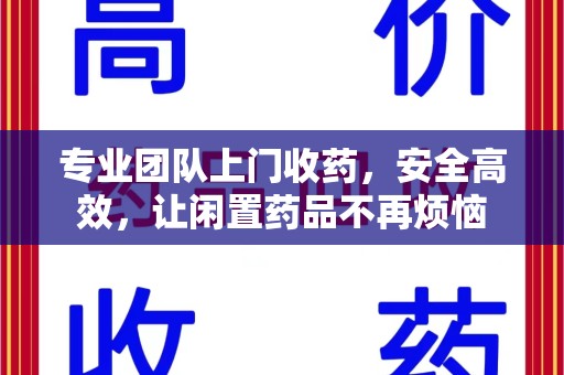 嘉兴专业团队上门收药，安全高效，让闲置药品不再烦恼