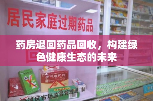 嘉兴药房退回药品回收，构建绿色健康生态的未来