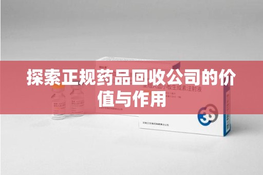 嘉兴探索正规药品回收公司的价值与作用