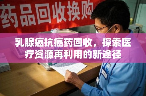 嘉兴乳腺癌抗癌药回收，探索医疗资源再利用的新途径