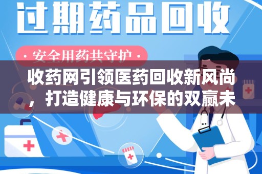 嘉兴收药网引领医药回收新风尚，打造健康与环保的双赢未来