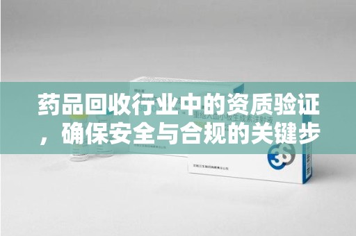 嘉兴药品回收行业中的资质验证，确保安全与合规的关键步骤