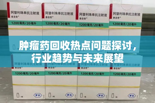 嘉兴肿瘤药回收热点问题探讨，行业趋势与未来展望