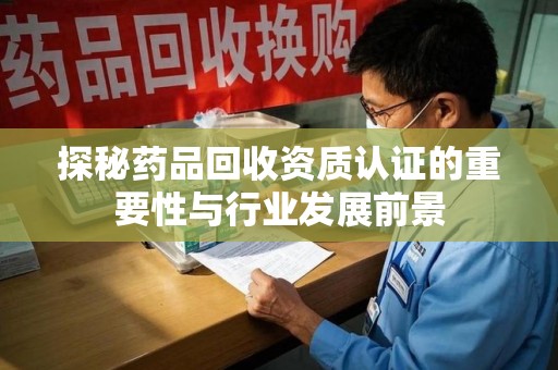 嘉兴探秘药品回收资质认证的重要性与行业发展前景