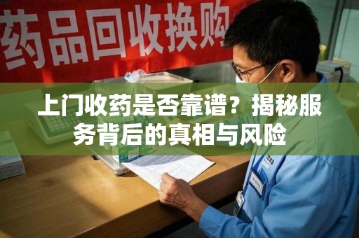 嘉兴上门收药是否靠谱？揭秘服务背后的真相与风险