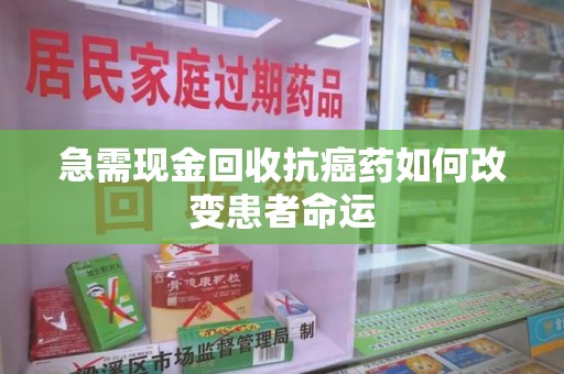 嘉兴急需现金回收抗癌药如何改变患者命运