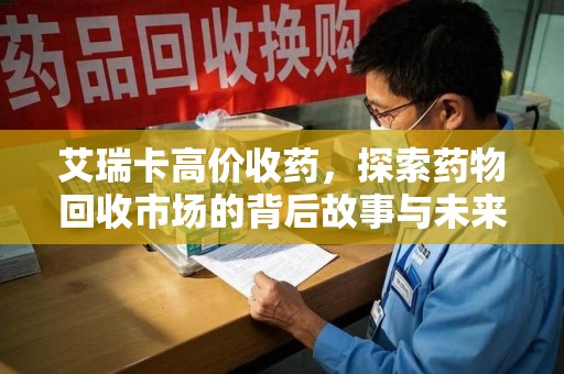 嘉兴艾瑞卡高价收药，探索药物回收市场的背后故事与未来趋势
