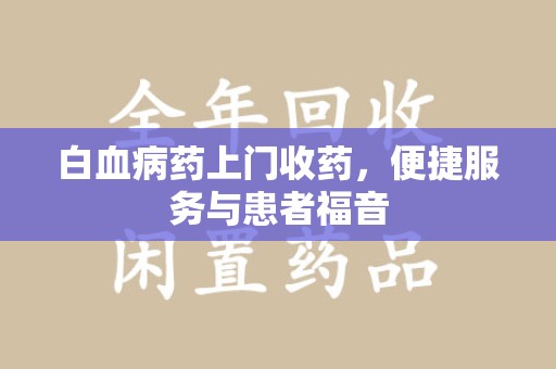 嘉兴白血病药上门收药，便捷服务与患者福音