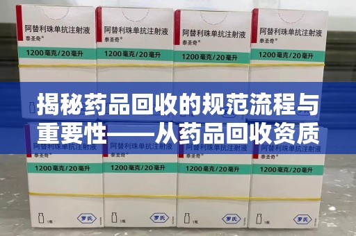 嘉兴揭秘药品回收的规范流程与重要性——从药品回收资质查询开始