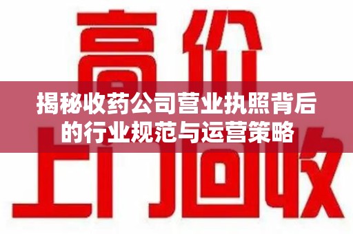 嘉兴揭秘收药公司营业执照背后的行业规范与运营策略