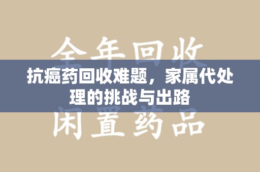 嘉兴抗癌药回收难题，家属代处理的挑战与出路