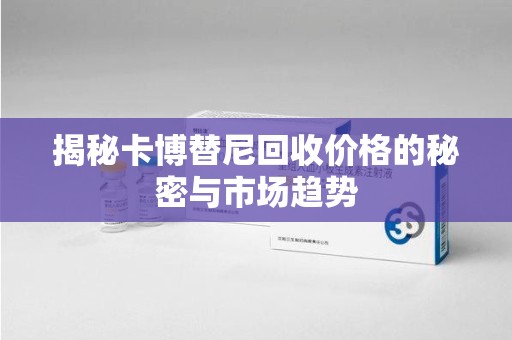 嘉兴揭秘卡博替尼回收价格的秘密与市场趋势