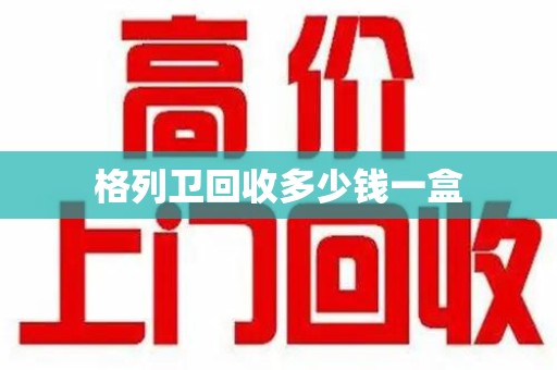 嘉兴格列卫回收多少钱一盒