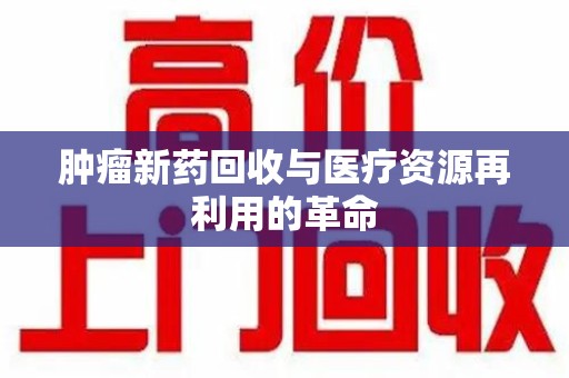 嘉兴肿瘤新药回收与医疗资源再利用的革命