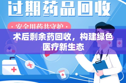 嘉兴术后剩余药回收，构建绿色医疗新生态