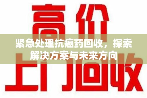 嘉兴紧急处理抗癌药回收，探索解决方案与未来方向