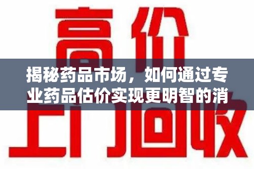 嘉兴揭秘药品市场，如何通过专业药品估价实现更明智的消费决策
