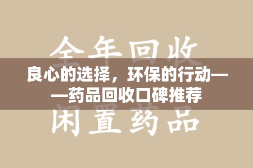 嘉兴良心的选择，环保的行动——药品回收口碑推荐