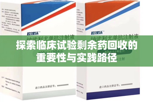 嘉兴探索临床试验剩余药回收的重要性与实践路径