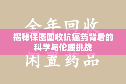 嘉兴揭秘保密回收抗癌药背后的科学与伦理挑战