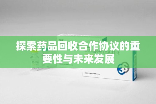 嘉兴探索药品回收合作协议的重要性与未来发展