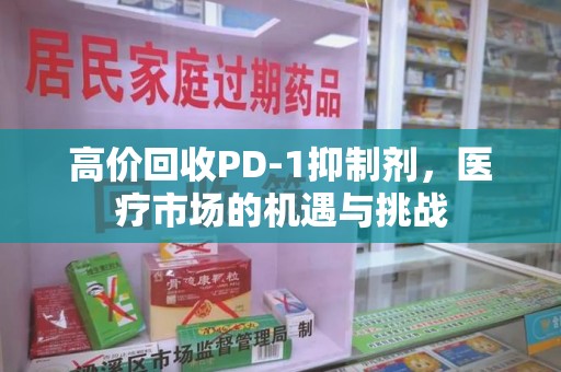 嘉兴高价回收PD-1抑制剂，医疗市场的机遇与挑战